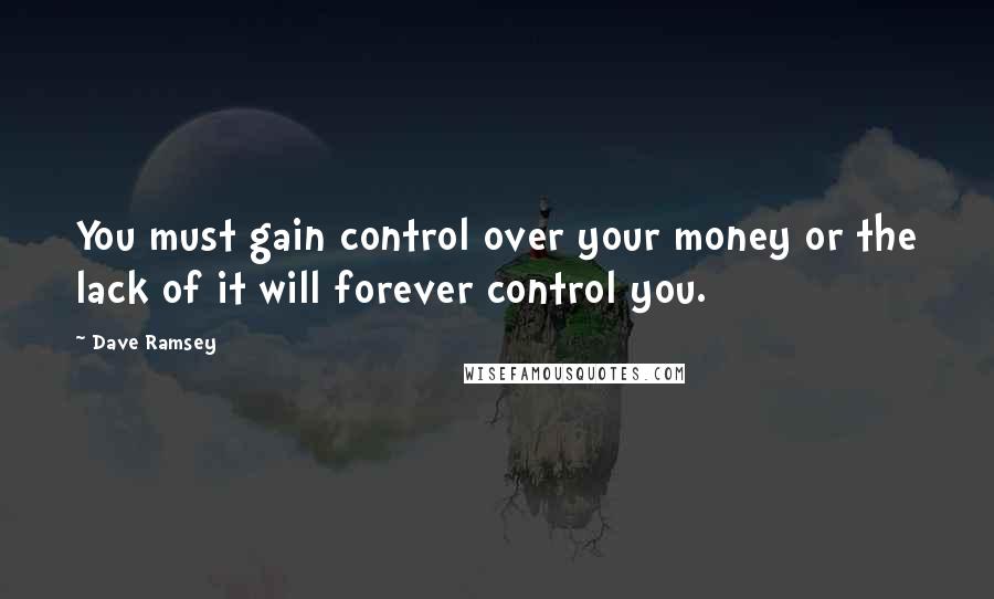 Dave Ramsey Quotes: You must gain control over your money or the lack of it will forever control you.