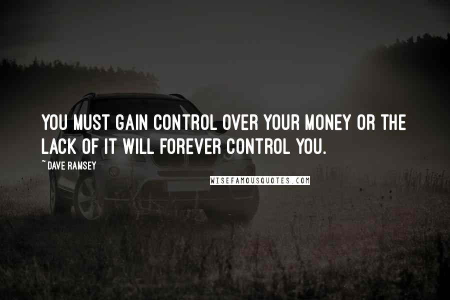 Dave Ramsey Quotes: You must gain control over your money or the lack of it will forever control you.