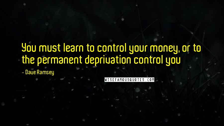 Dave Ramsey Quotes: You must learn to control your money, or to the permanent deprivation control you