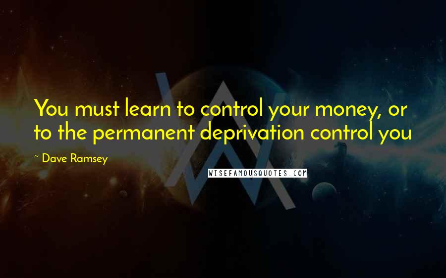Dave Ramsey Quotes: You must learn to control your money, or to the permanent deprivation control you