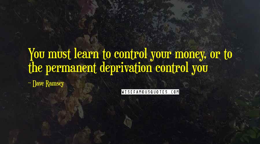 Dave Ramsey Quotes: You must learn to control your money, or to the permanent deprivation control you