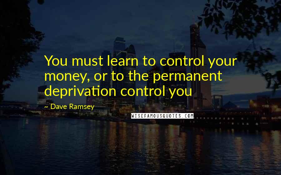 Dave Ramsey Quotes: You must learn to control your money, or to the permanent deprivation control you