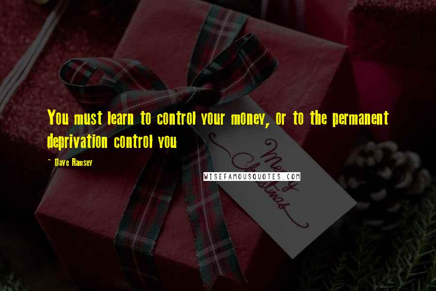 Dave Ramsey Quotes: You must learn to control your money, or to the permanent deprivation control you