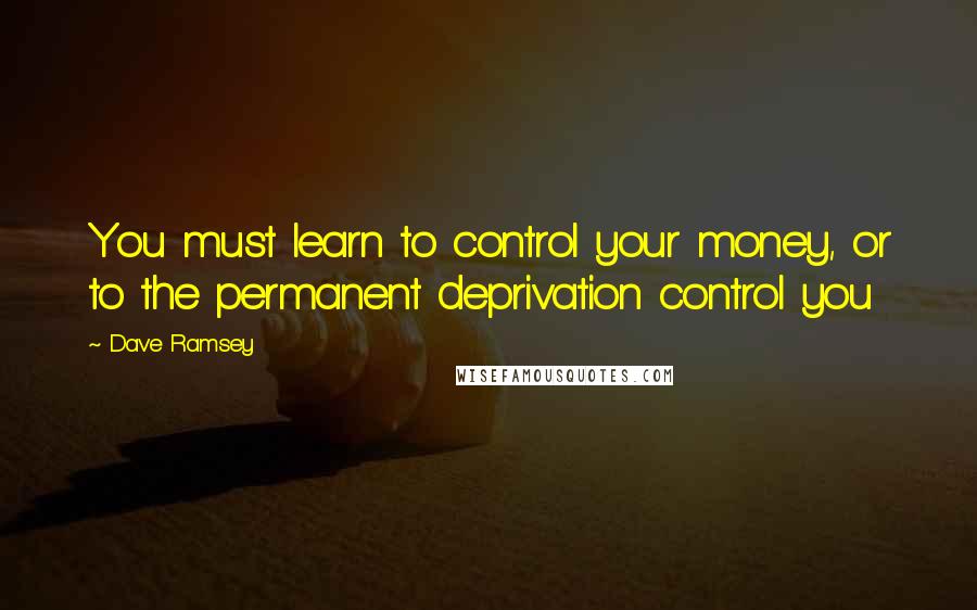 Dave Ramsey Quotes: You must learn to control your money, or to the permanent deprivation control you
