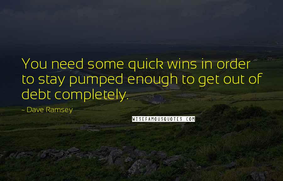 Dave Ramsey Quotes: You need some quick wins in order to stay pumped enough to get out of debt completely.