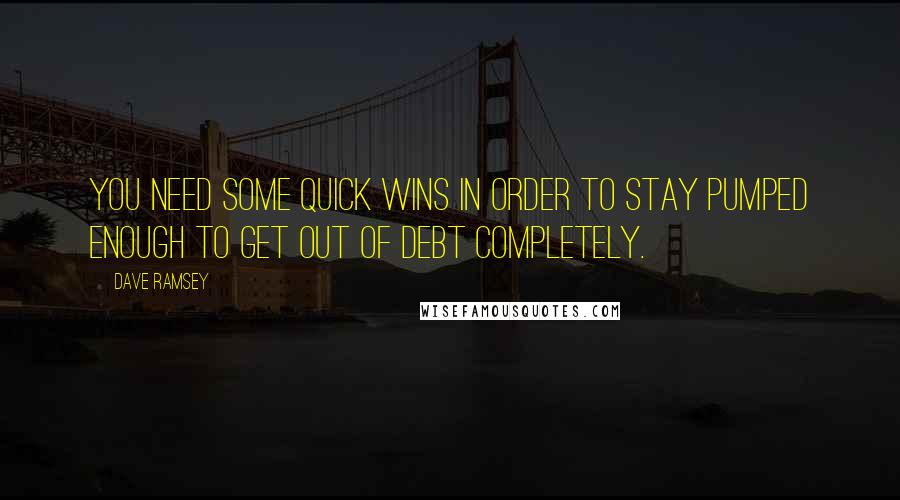 Dave Ramsey Quotes: You need some quick wins in order to stay pumped enough to get out of debt completely.