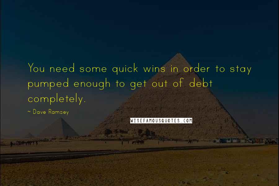 Dave Ramsey Quotes: You need some quick wins in order to stay pumped enough to get out of debt completely.