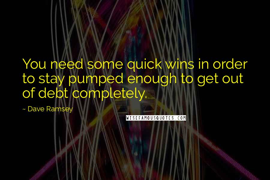 Dave Ramsey Quotes: You need some quick wins in order to stay pumped enough to get out of debt completely.