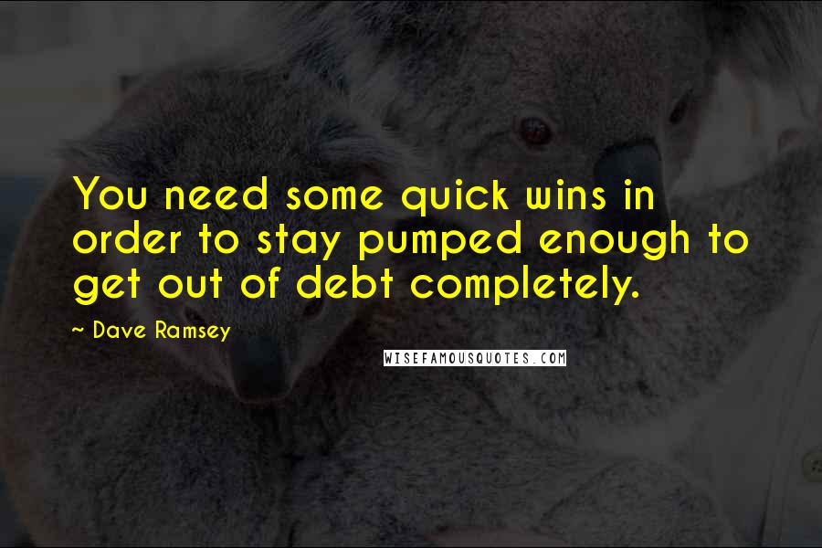 Dave Ramsey Quotes: You need some quick wins in order to stay pumped enough to get out of debt completely.