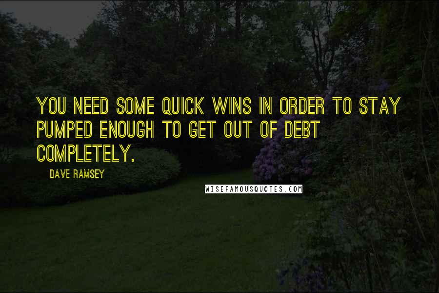 Dave Ramsey Quotes: You need some quick wins in order to stay pumped enough to get out of debt completely.