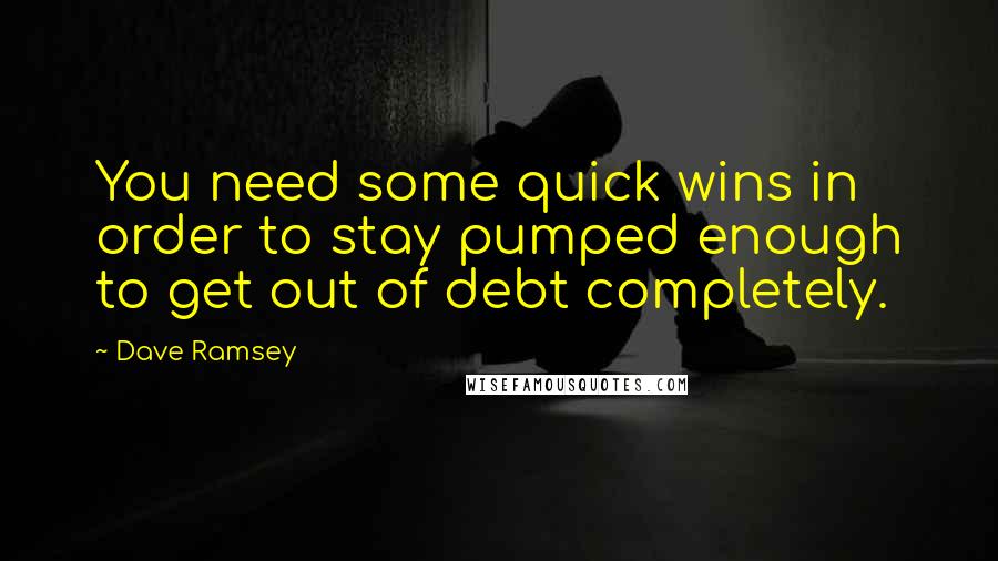 Dave Ramsey Quotes: You need some quick wins in order to stay pumped enough to get out of debt completely.