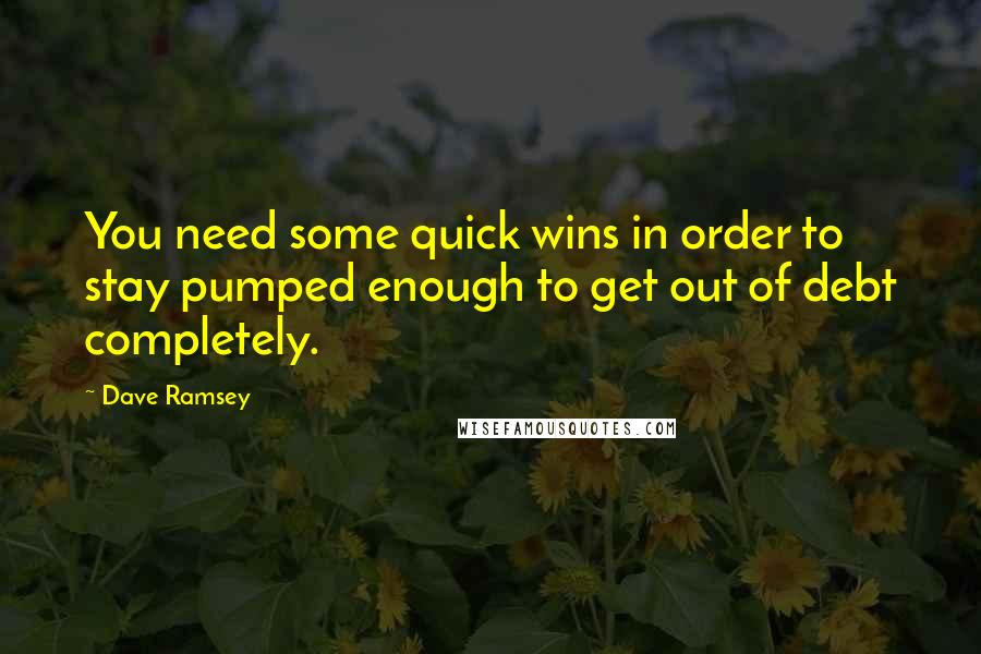 Dave Ramsey Quotes: You need some quick wins in order to stay pumped enough to get out of debt completely.