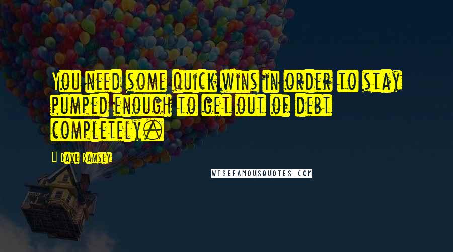 Dave Ramsey Quotes: You need some quick wins in order to stay pumped enough to get out of debt completely.