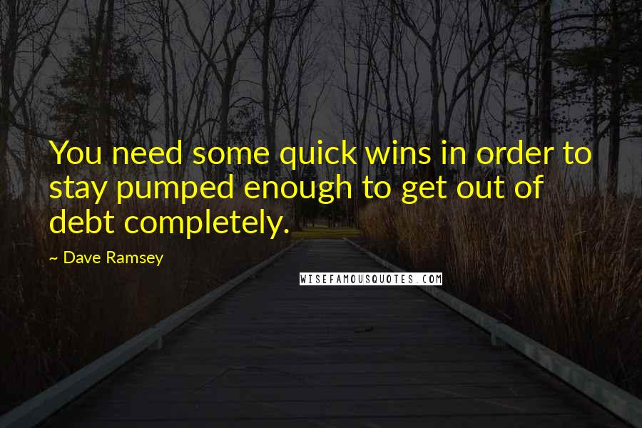 Dave Ramsey Quotes: You need some quick wins in order to stay pumped enough to get out of debt completely.