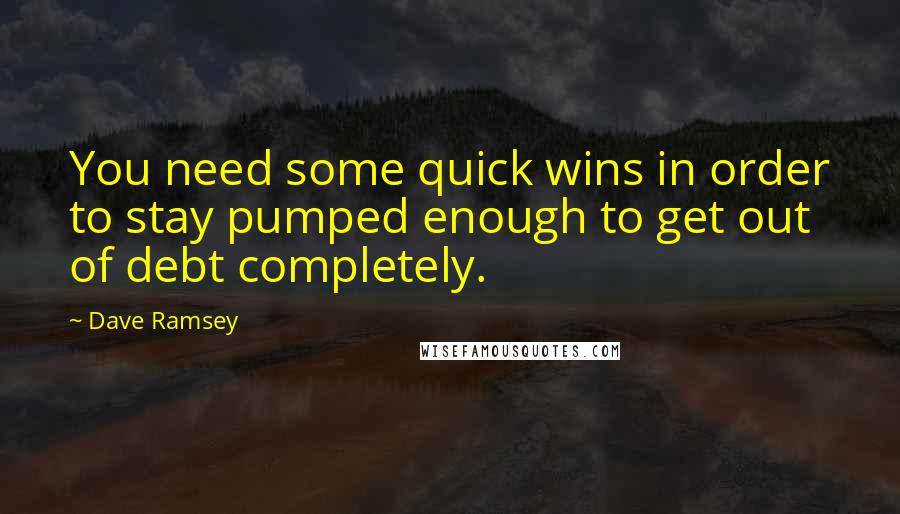 Dave Ramsey Quotes: You need some quick wins in order to stay pumped enough to get out of debt completely.