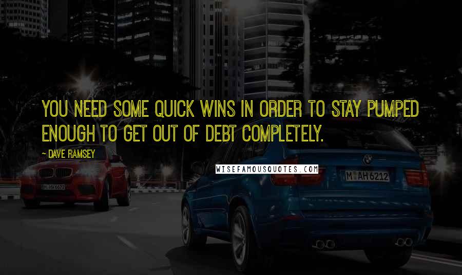 Dave Ramsey Quotes: You need some quick wins in order to stay pumped enough to get out of debt completely.