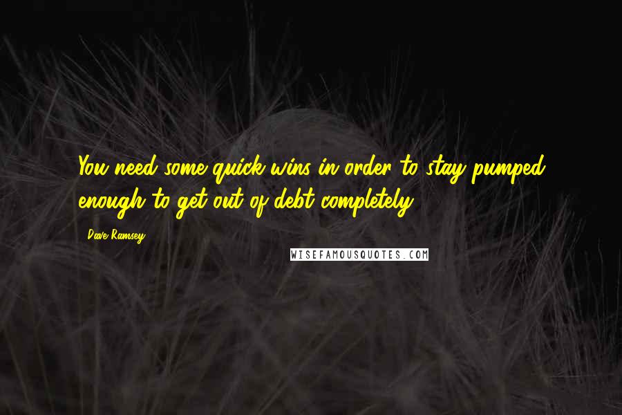 Dave Ramsey Quotes: You need some quick wins in order to stay pumped enough to get out of debt completely.