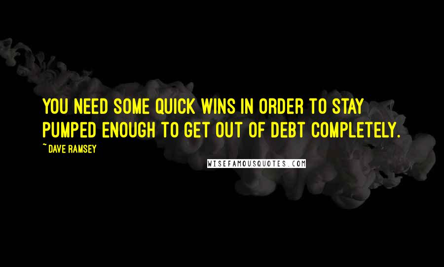 Dave Ramsey Quotes: You need some quick wins in order to stay pumped enough to get out of debt completely.