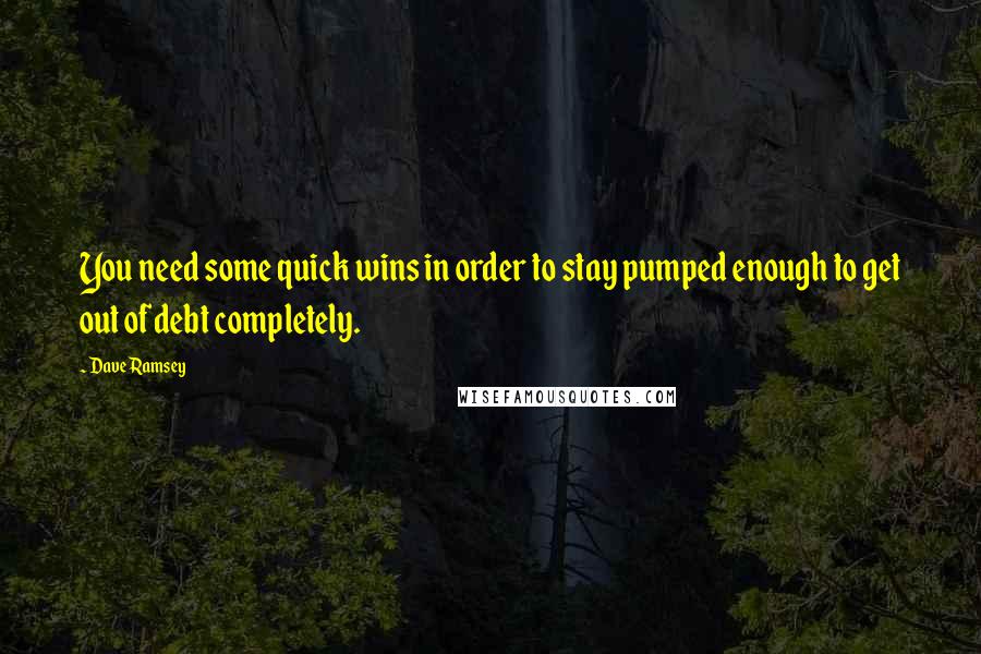 Dave Ramsey Quotes: You need some quick wins in order to stay pumped enough to get out of debt completely.