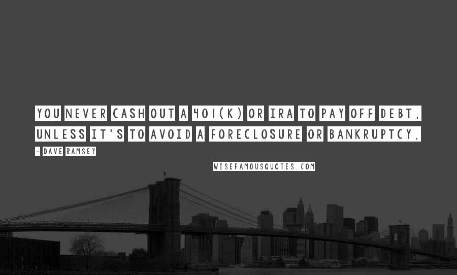 Dave Ramsey Quotes: You never cash out a 401(k) or IRA to pay off debt, unless it's to avoid a foreclosure or bankruptcy.