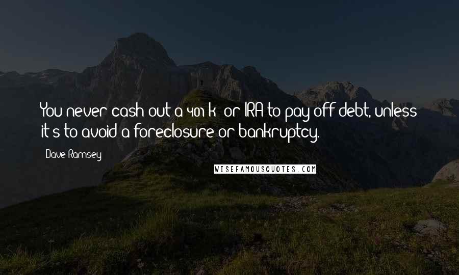 Dave Ramsey Quotes: You never cash out a 401(k) or IRA to pay off debt, unless it's to avoid a foreclosure or bankruptcy.