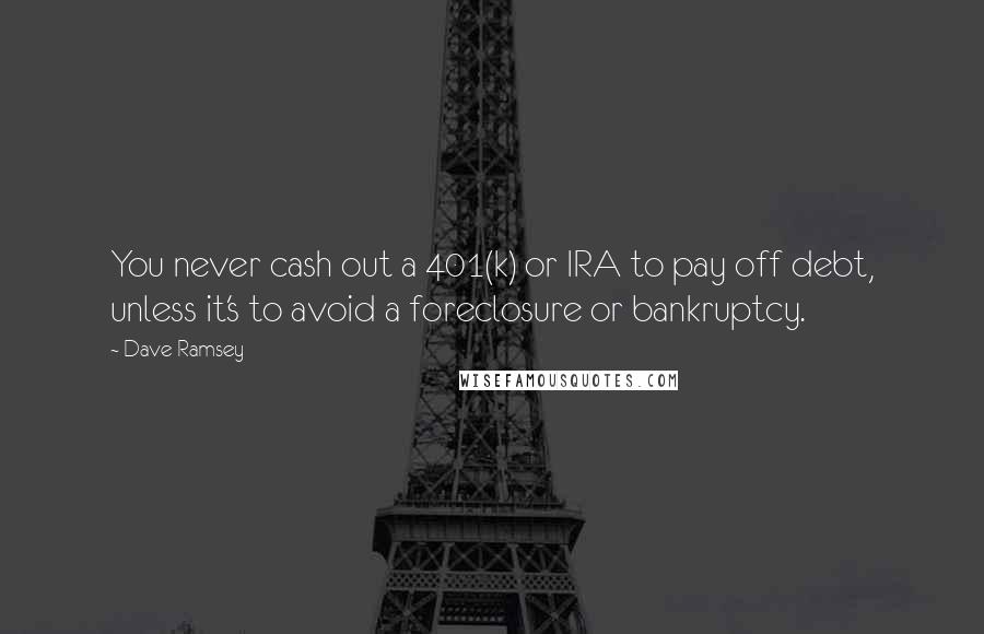 Dave Ramsey Quotes: You never cash out a 401(k) or IRA to pay off debt, unless it's to avoid a foreclosure or bankruptcy.