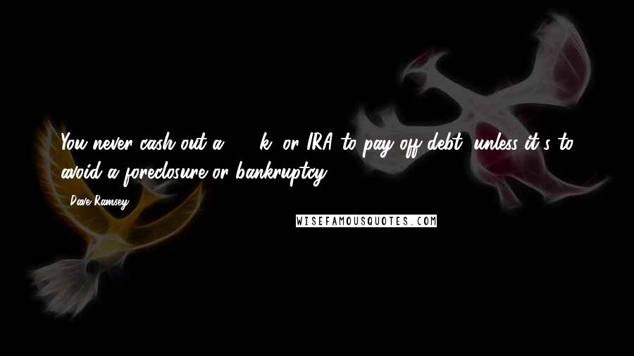 Dave Ramsey Quotes: You never cash out a 401(k) or IRA to pay off debt, unless it's to avoid a foreclosure or bankruptcy.