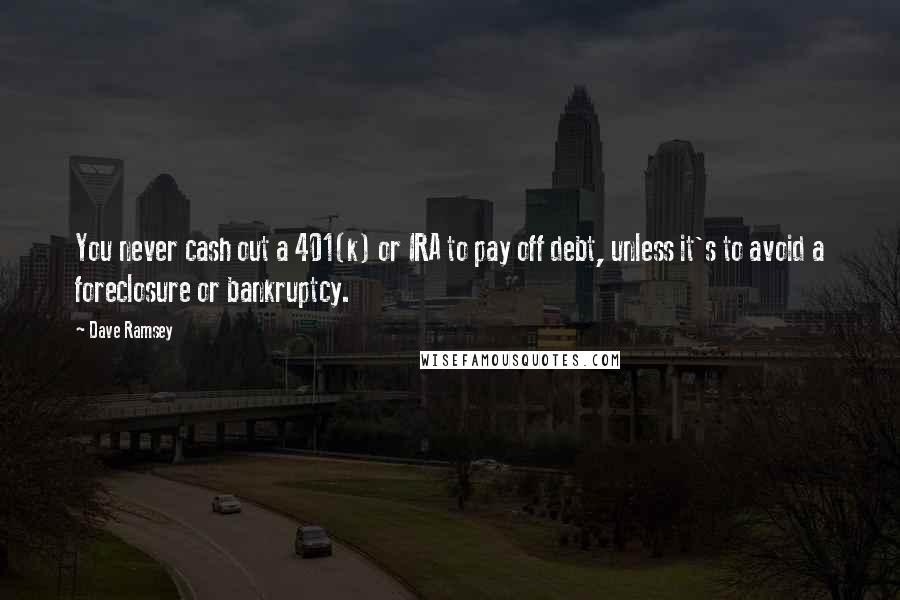 Dave Ramsey Quotes: You never cash out a 401(k) or IRA to pay off debt, unless it's to avoid a foreclosure or bankruptcy.