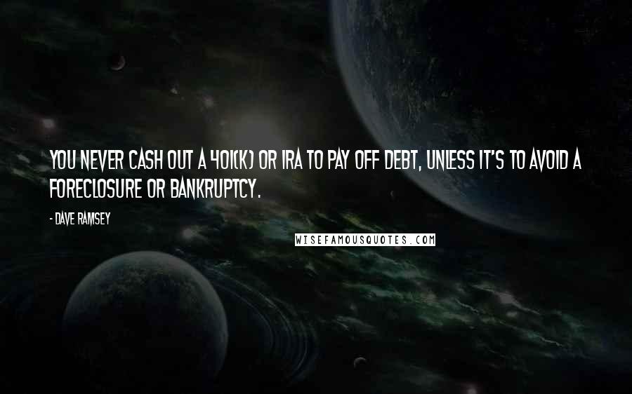 Dave Ramsey Quotes: You never cash out a 401(k) or IRA to pay off debt, unless it's to avoid a foreclosure or bankruptcy.
