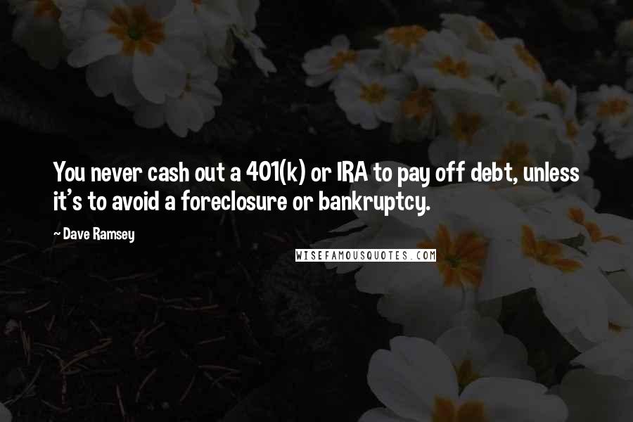 Dave Ramsey Quotes: You never cash out a 401(k) or IRA to pay off debt, unless it's to avoid a foreclosure or bankruptcy.