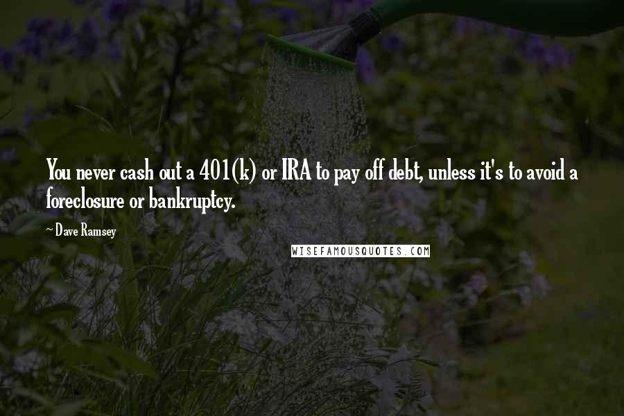 Dave Ramsey Quotes: You never cash out a 401(k) or IRA to pay off debt, unless it's to avoid a foreclosure or bankruptcy.