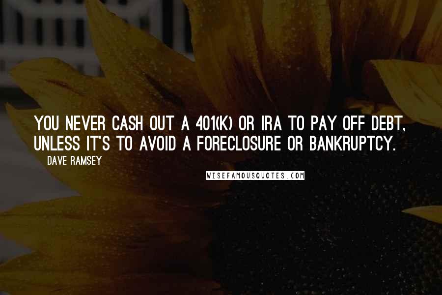 Dave Ramsey Quotes: You never cash out a 401(k) or IRA to pay off debt, unless it's to avoid a foreclosure or bankruptcy.