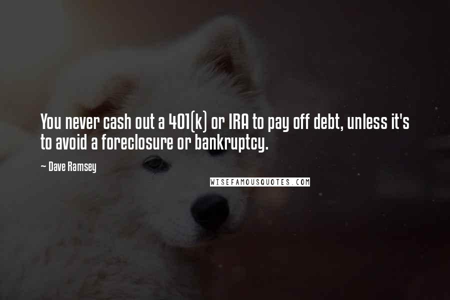 Dave Ramsey Quotes: You never cash out a 401(k) or IRA to pay off debt, unless it's to avoid a foreclosure or bankruptcy.