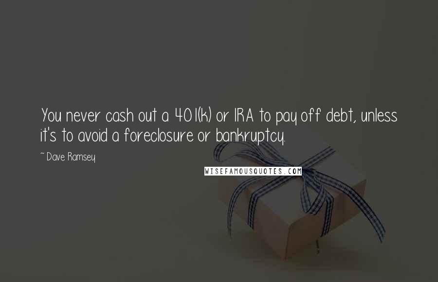 Dave Ramsey Quotes: You never cash out a 401(k) or IRA to pay off debt, unless it's to avoid a foreclosure or bankruptcy.