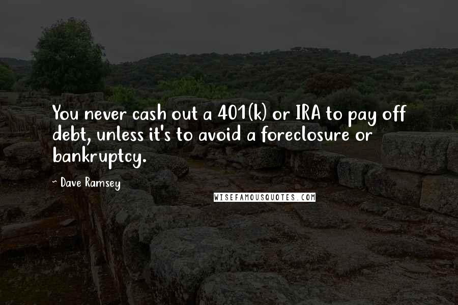 Dave Ramsey Quotes: You never cash out a 401(k) or IRA to pay off debt, unless it's to avoid a foreclosure or bankruptcy.