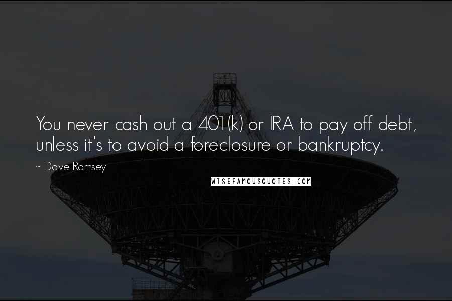 Dave Ramsey Quotes: You never cash out a 401(k) or IRA to pay off debt, unless it's to avoid a foreclosure or bankruptcy.