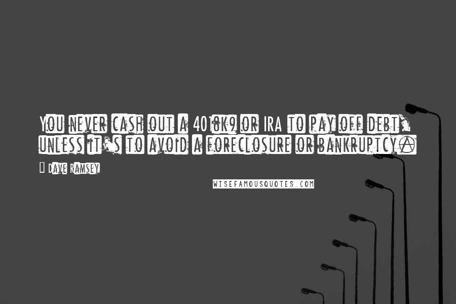 Dave Ramsey Quotes: You never cash out a 401(k) or IRA to pay off debt, unless it's to avoid a foreclosure or bankruptcy.