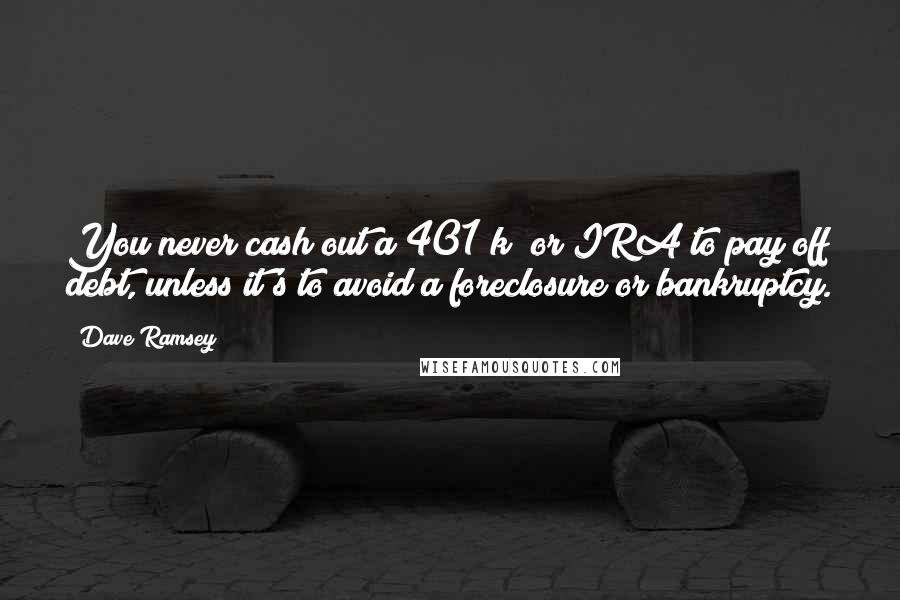 Dave Ramsey Quotes: You never cash out a 401(k) or IRA to pay off debt, unless it's to avoid a foreclosure or bankruptcy.