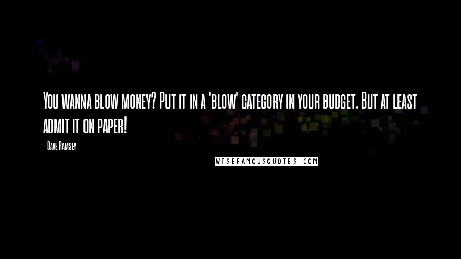 Dave Ramsey Quotes: You wanna blow money? Put it in a 'blow' category in your budget. But at least admit it on paper!