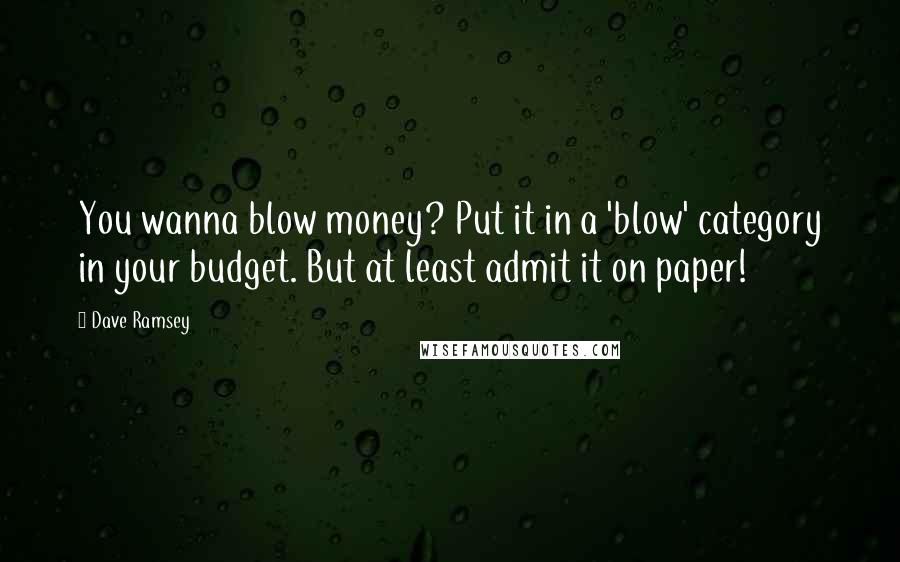 Dave Ramsey Quotes: You wanna blow money? Put it in a 'blow' category in your budget. But at least admit it on paper!