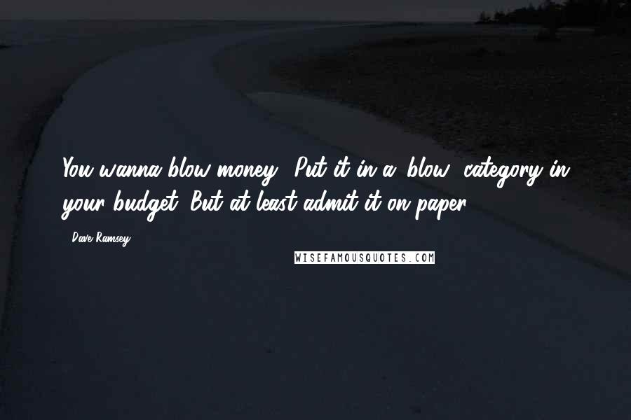 Dave Ramsey Quotes: You wanna blow money? Put it in a 'blow' category in your budget. But at least admit it on paper!