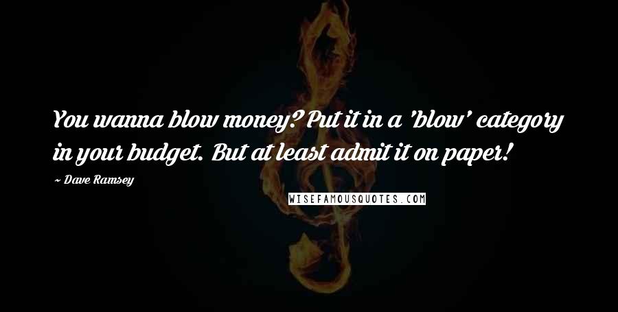 Dave Ramsey Quotes: You wanna blow money? Put it in a 'blow' category in your budget. But at least admit it on paper!