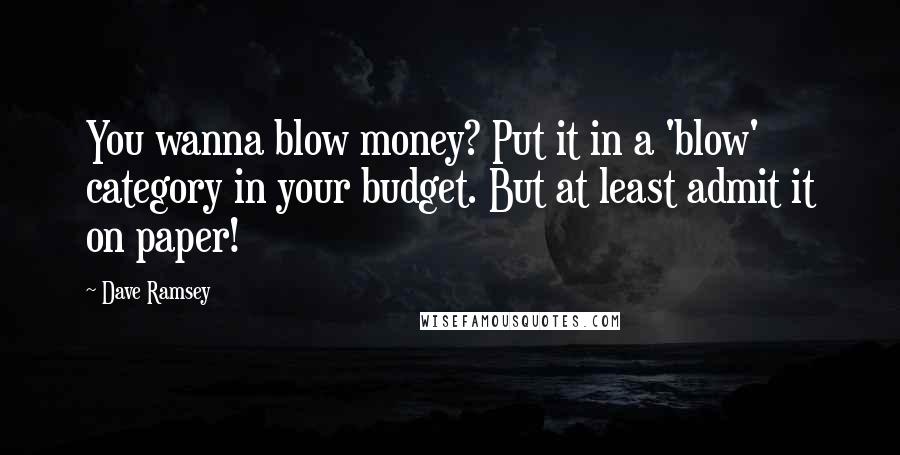 Dave Ramsey Quotes: You wanna blow money? Put it in a 'blow' category in your budget. But at least admit it on paper!