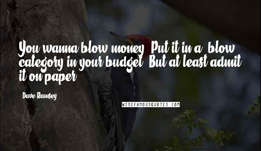 Dave Ramsey Quotes: You wanna blow money? Put it in a 'blow' category in your budget. But at least admit it on paper!