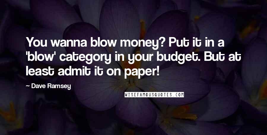 Dave Ramsey Quotes: You wanna blow money? Put it in a 'blow' category in your budget. But at least admit it on paper!