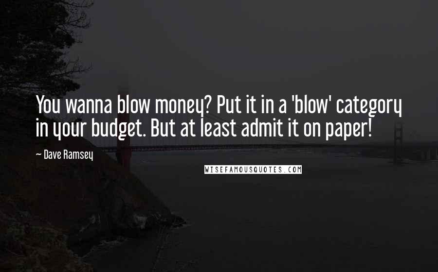 Dave Ramsey Quotes: You wanna blow money? Put it in a 'blow' category in your budget. But at least admit it on paper!