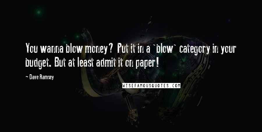 Dave Ramsey Quotes: You wanna blow money? Put it in a 'blow' category in your budget. But at least admit it on paper!