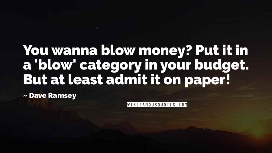 Dave Ramsey Quotes: You wanna blow money? Put it in a 'blow' category in your budget. But at least admit it on paper!