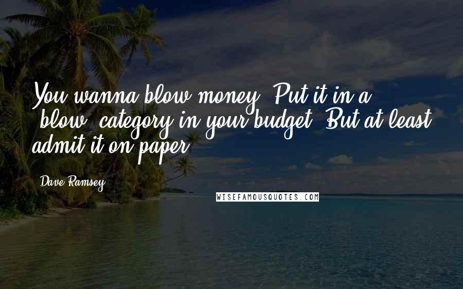 Dave Ramsey Quotes: You wanna blow money? Put it in a 'blow' category in your budget. But at least admit it on paper!