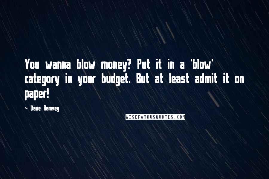 Dave Ramsey Quotes: You wanna blow money? Put it in a 'blow' category in your budget. But at least admit it on paper!